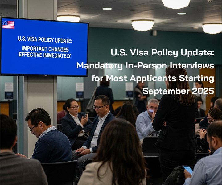 U.S. Visa Policy Update: Mandatory In-Person Interviews for Most Applicants Starting September 2025